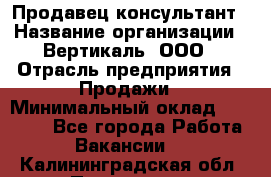 Продавец-консультант › Название организации ­ Вертикаль, ООО › Отрасль предприятия ­ Продажи › Минимальный оклад ­ 60 000 - Все города Работа » Вакансии   . Калининградская обл.,Приморск г.